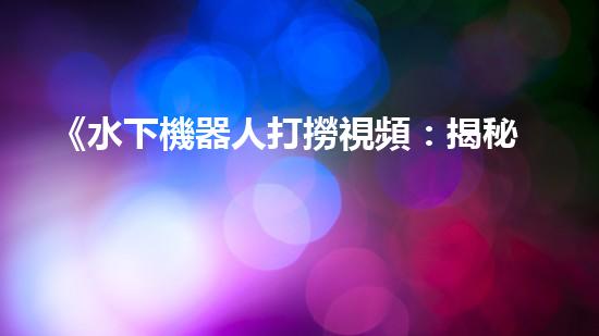 《水下機器人打撈視頻：揭秘海底寶藏，震撼你的眼球！》